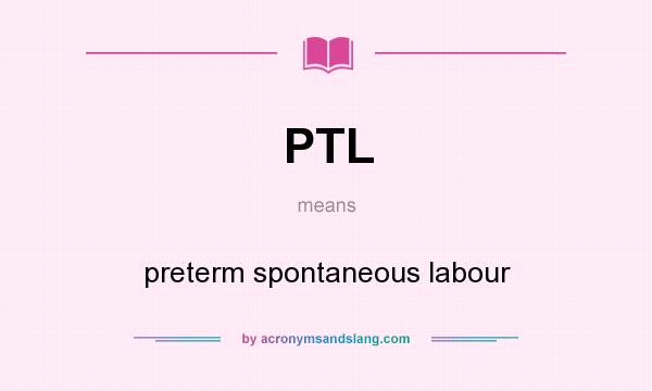 What does PTL mean? It stands for preterm spontaneous labour