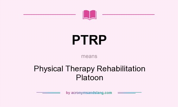 What does PTRP mean? It stands for Physical Therapy Rehabilitation Platoon