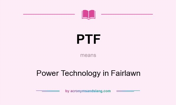 What does PTF mean? It stands for Power Technology in Fairlawn