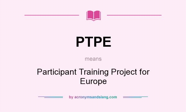 What does PTPE mean? It stands for Participant Training Project for Europe