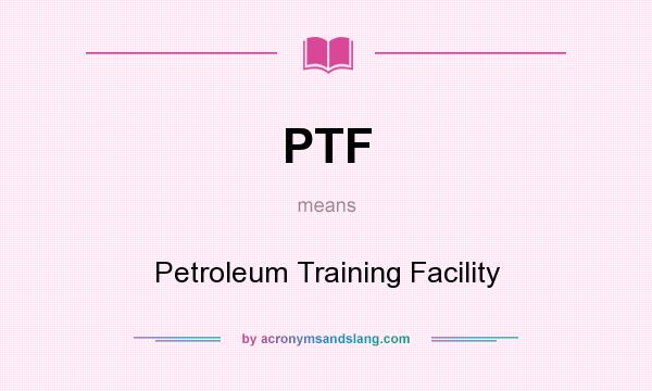 What does PTF mean? It stands for Petroleum Training Facility