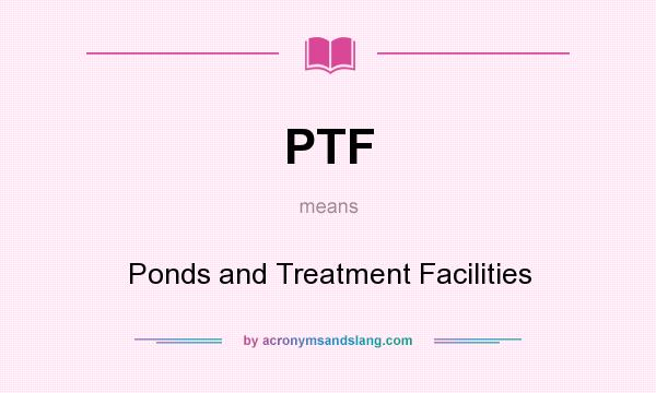 What does PTF mean? It stands for Ponds and Treatment Facilities
