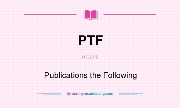 What does PTF mean? It stands for Publications the Following