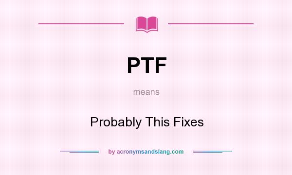 What does PTF mean? It stands for Probably This Fixes