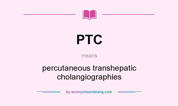 What does PTC mean? It stands for percutaneous transhepatic cholangiographies