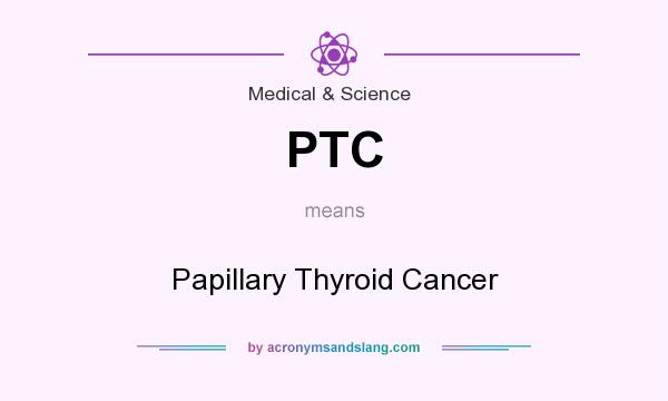 What does PTC mean? It stands for Papillary Thyroid Cancer