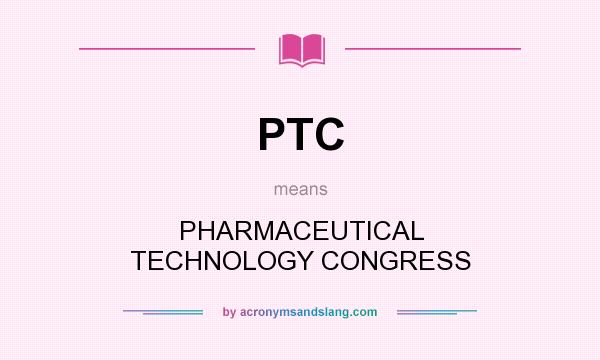What does PTC mean? It stands for PHARMACEUTICAL TECHNOLOGY CONGRESS