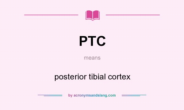 What does PTC mean? It stands for posterior tibial cortex