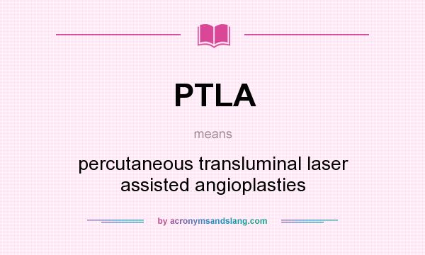 What does PTLA mean? It stands for percutaneous transluminal laser assisted angioplasties