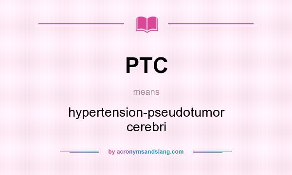 What does PTC mean? It stands for hypertension-pseudotumor cerebri