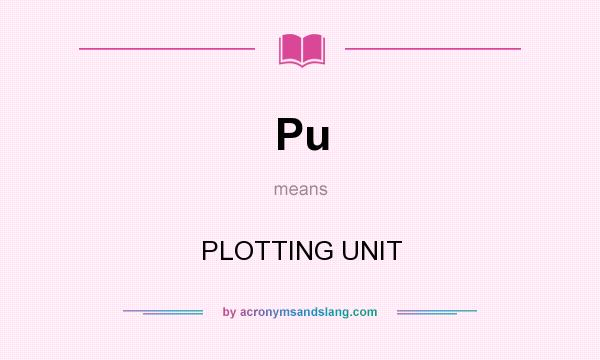 What does Pu mean? It stands for PLOTTING UNIT
