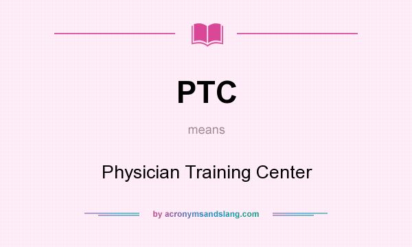 What does PTC mean? It stands for Physician Training Center