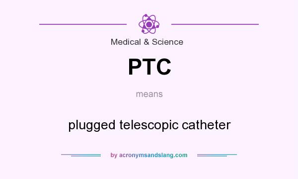 What does PTC mean? It stands for plugged telescopic catheter