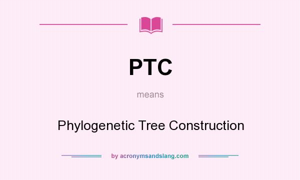 What does PTC mean? It stands for Phylogenetic Tree Construction