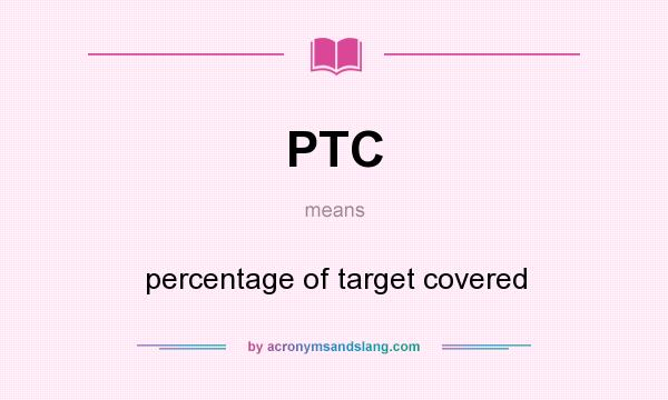 What does PTC mean? It stands for percentage of target covered