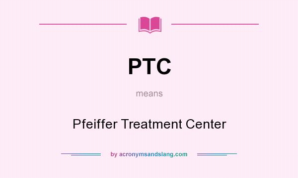 What does PTC mean? It stands for Pfeiffer Treatment Center