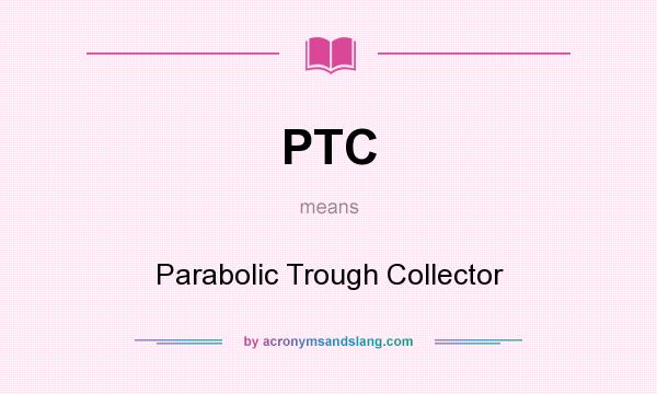 What does PTC mean? It stands for Parabolic Trough Collector