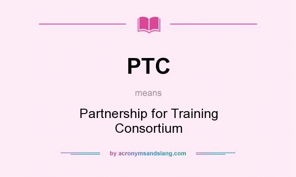 What does PTC mean? It stands for Partnership for Training Consortium