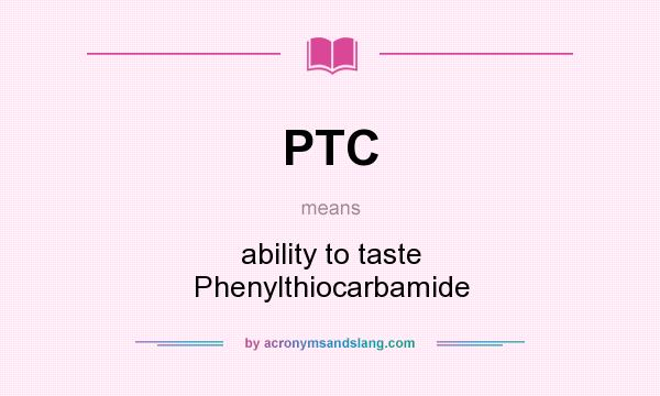 What does PTC mean? It stands for ability to taste Phenylthiocarbamide