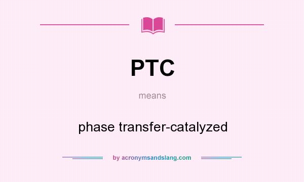 What does PTC mean? It stands for phase transfer-catalyzed