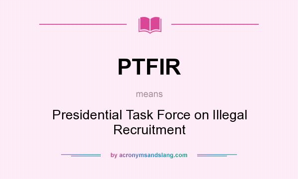 What does PTFIR mean? It stands for Presidential Task Force on Illegal Recruitment