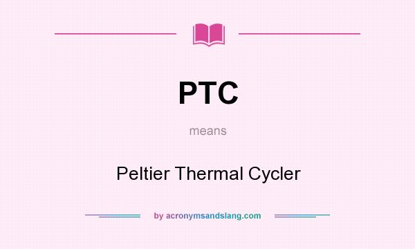What does PTC mean? It stands for Peltier Thermal Cycler