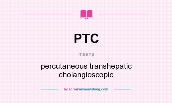 What does PTC mean? It stands for percutaneous transhepatic cholangioscopic
