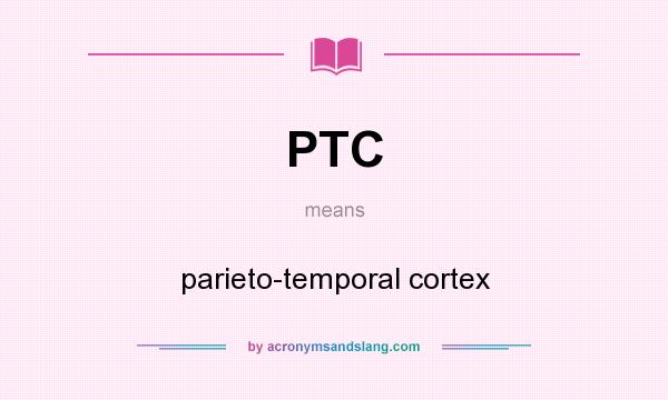 What does PTC mean? It stands for parieto-temporal cortex