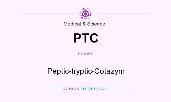 What does PTC mean? It stands for Peptic-tryptic-Cotazym