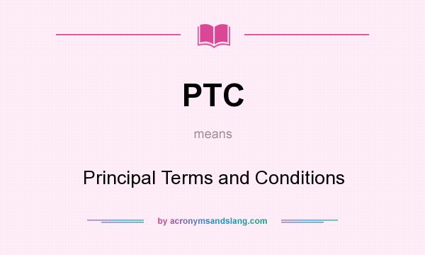 What does PTC mean? It stands for Principal Terms and Conditions