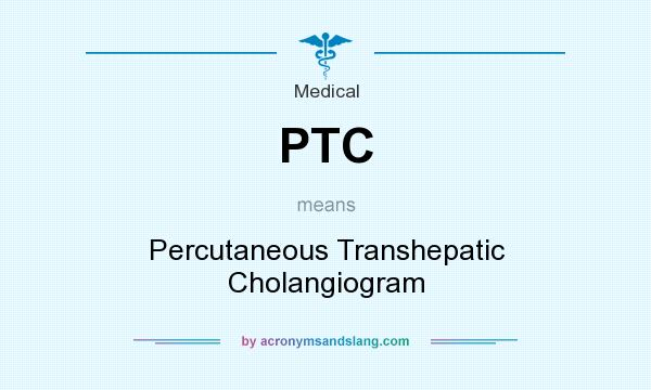 What does PTC mean? It stands for Percutaneous Transhepatic Cholangiogram