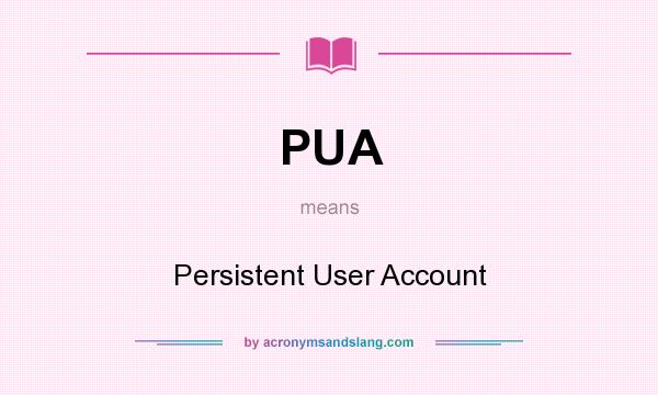What does PUA mean? It stands for Persistent User Account