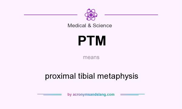 What does PTM mean? It stands for proximal tibial metaphysis