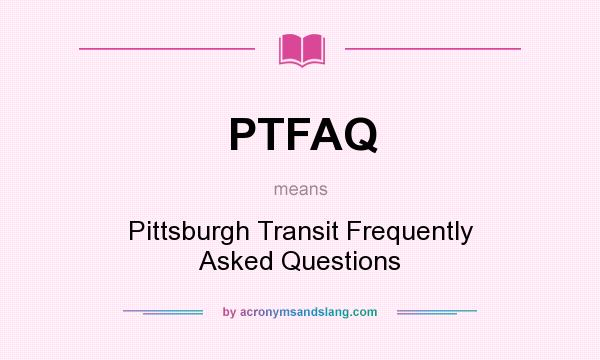 What does PTFAQ mean? It stands for Pittsburgh Transit Frequently Asked Questions