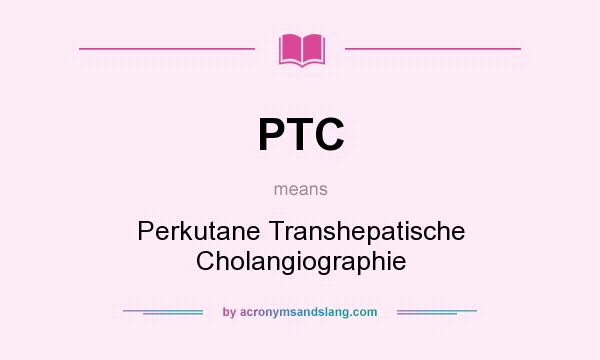 What does PTC mean? It stands for Perkutane Transhepatische Cholangiographie