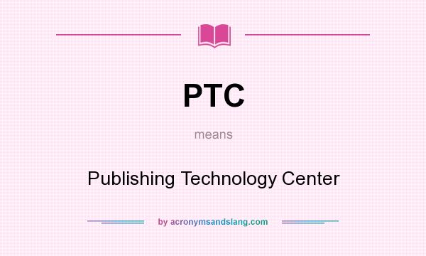 What does PTC mean? It stands for Publishing Technology Center