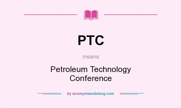 What does PTC mean? It stands for Petroleum Technology Conference