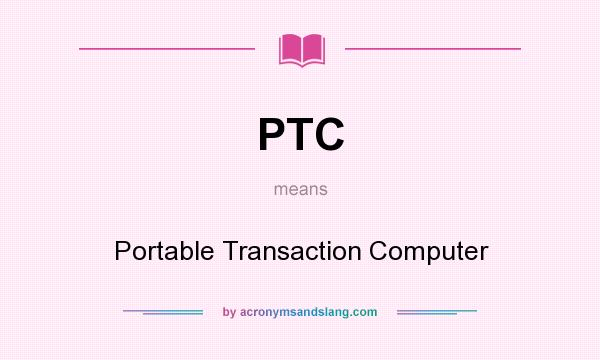 What does PTC mean? It stands for Portable Transaction Computer