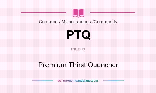 What does PTQ mean? It stands for Premium Thirst Quencher