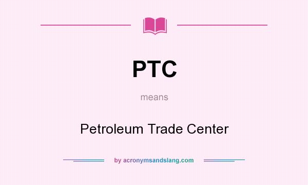 What does PTC mean? It stands for Petroleum Trade Center
