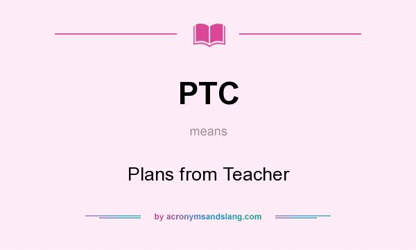 What does PTC mean? It stands for Plans from Teacher