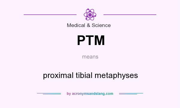What does PTM mean? It stands for proximal tibial metaphyses
