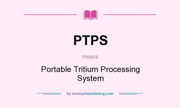 What does PTPS mean? It stands for Portable Tritium Processing System