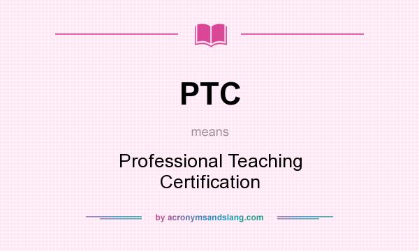 What does PTC mean? It stands for Professional Teaching Certification