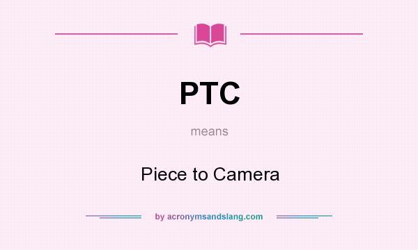 What does PTC mean? It stands for Piece to Camera