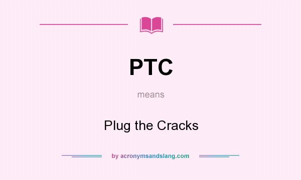 What does PTC mean? It stands for Plug the Cracks