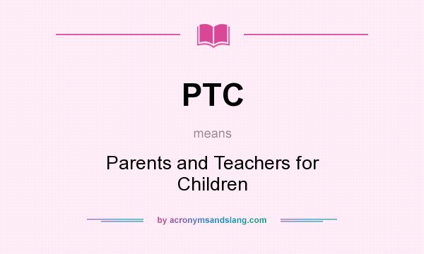 What does PTC mean? It stands for Parents and Teachers for Children