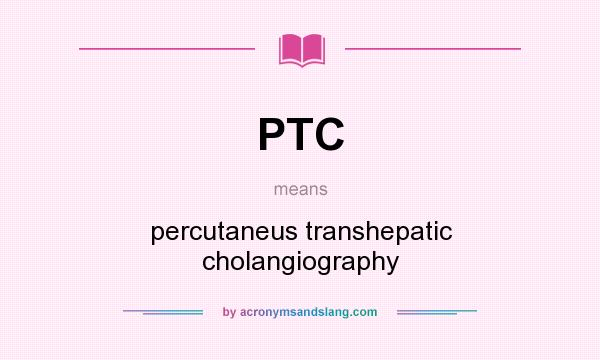 What does PTC mean? It stands for percutaneus transhepatic cholangiography