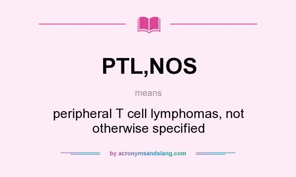 What does PTL,NOS mean? It stands for peripheral T cell lymphomas, not otherwise specified