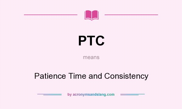 What does PTC mean? It stands for Patience Time and Consistency